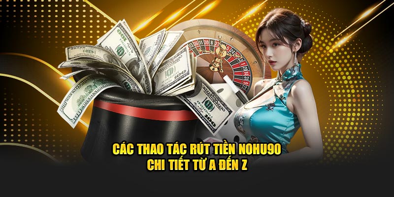 Các thao tác rút tiền Nohu90 chi tiết từ A đến Z
