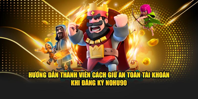 Hướng dẫn thành viên cách giữ an toàn tài khoản khi đăng ký NOHU90
