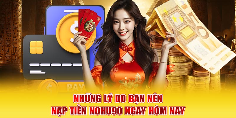 Những lý do bạn nên nạp tiền Nohu90 ngay hôm nay 